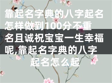 靠起名字典的八字起名怎样做到100分不重名且诚祝宝宝一生幸福呢,靠起名字典的八字起名怎么起