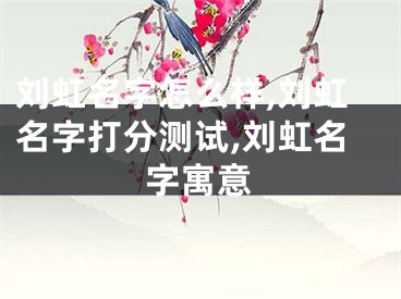 刘虹名字怎么样,刘虹名字打分测试,刘虹名字寓意
