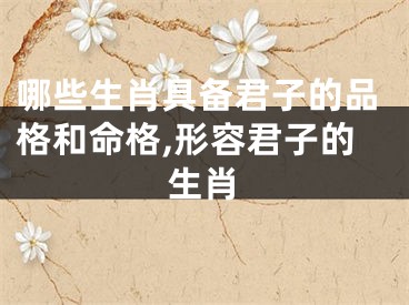 哪些生肖具备君子的品格和命格,形容君子的生肖