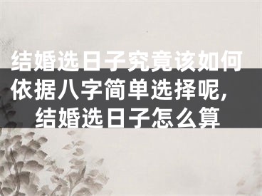 结婚选日子究竟该如何依据八字简单选择呢,结婚选日子怎么算