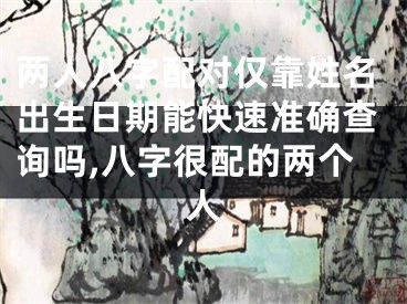 两人八字配对仅靠姓名出生日期能快速准确查询吗,八字很配的两个人