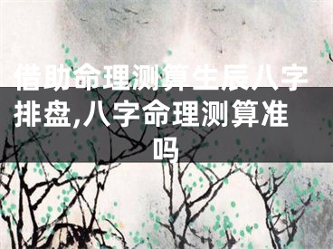 借助命理测算生辰八字排盘,八字命理测算准吗