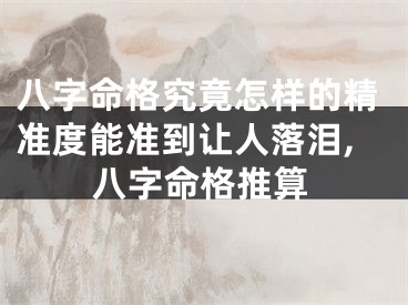 八字命格究竟怎样的精准度能准到让人落泪,八字命格推算