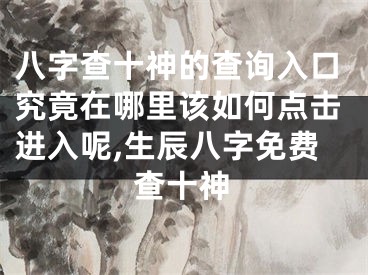 八字查十神的查询入口究竟在哪里该如何点击进入呢,生辰八字免费查十神