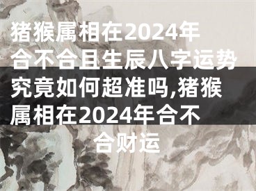 猪猴属相在2024年合不合且生辰八字运势究竟如何超准吗,猪猴属相在2024年合不合财运