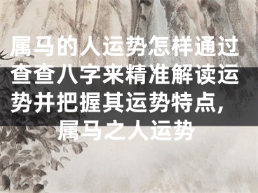 属马的人运势怎样通过查查八字来精准解读运势并把握其运势特点,属马之人运势