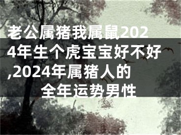 老公属猪我属鼠2024年生个虎宝宝好不好,2024年属猪人的全年运势男性
