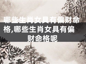 哪些生肖女具有偏财命格,哪些生肖女具有偏财命格呢