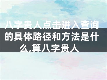八字贵人点击进入查询的具体路径和方法是什么,算八字贵人