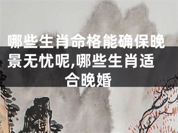 哪些生肖命格能确保晚景无忧呢,哪些生肖适合晚婚