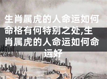 生肖属虎的人命运如何命格有何特别之处,生肖属虎的人命运如何命运好