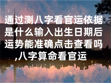 通过测八字看官运依据是什么输入出生日期后运势能准确点击查看吗,八字算命看官运