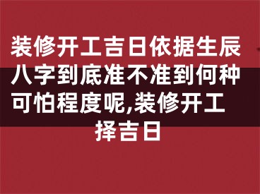 装修开工吉日依据生辰八字到底准不准到何种可怕程度呢,装修开工择吉日