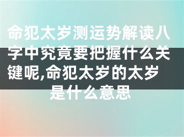 命犯太岁测运势解读八字中究竟要把握什么关键呢,命犯太岁的太岁是什么意思