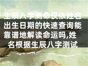 生辰八字测命仅依姓名出生日期的快速查询能靠谱地解读命运吗,姓名根据生辰八字测试