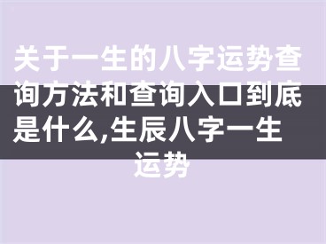 关于一生的八字运势查询方法和查询入口到底是什么,生辰八字一生运势