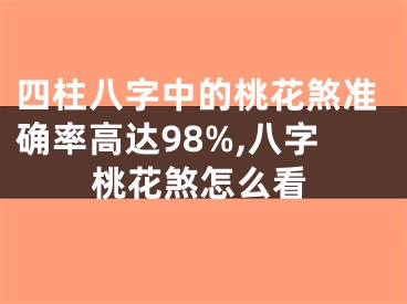 四柱八字中的桃花煞准确率高达98%,八字桃花煞怎么看