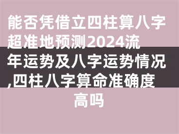 能否凭借立四柱算八字超准地预测2024流年运势及八字运势情况,四柱八字算命准确度高吗