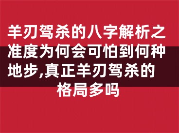 羊刃驾杀的八字解析之准度为何会可怕到何种地步,真正羊刃驾杀的格局多吗