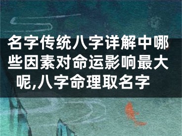 名字传统八字详解中哪些因素对命运影响最大呢,八字命理取名字