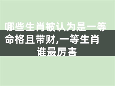 哪些生肖被认为是一等命格且带财,一等生肖谁最厉害