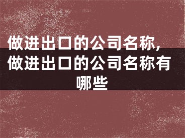 做进出口的公司名称,做进出口的公司名称有哪些