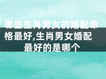 哪些生肖男女的婚配命格最好,生肖男女婚配最好的是哪个
