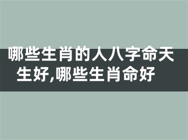 哪些生肖的人八字命天生好,哪些生肖命好