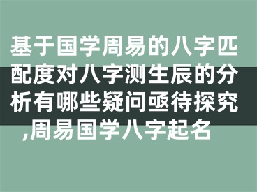 基于国学周易的八字匹配度对八字测生辰的分析有哪些疑问亟待探究,周易国学八字起名