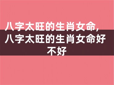 八字太旺的生肖女命,八字太旺的生肖女命好不好