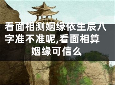 看面相测姻缘依生辰八字准不准呢,看面相算姻缘可信么