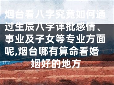 烟台看八字究竟如何通过生辰八字详批感情、事业及子女等专业方面呢,烟台哪有算命看婚姻好的地方