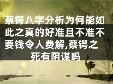 蔡锷八字分析为何能如此之真的好准且不准不要钱令人费解,蔡锷之死有阴谋吗