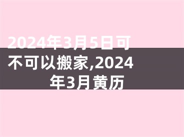 2024年3月5日可不可以搬家,2024年3月黄历