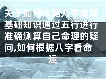 关于如何依据八字命理基础知识通过五行进行准确测算自己命理的疑问,如何根据八字看命运