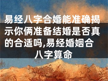 易经八字合婚能准确揭示你俩准备结婚是否真的合适吗,易经婚姻合八字算命