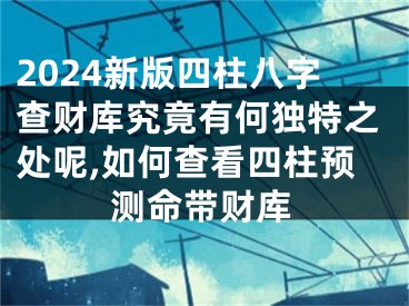 2024新版四柱八字查财库究竟有何独特之处呢,如何查看四柱预测命带财库