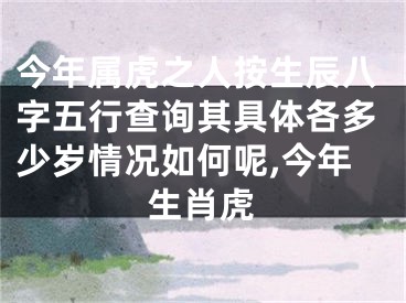 今年属虎之人按生辰八字五行查询其具体各多少岁情况如何呢,今年生肖虎