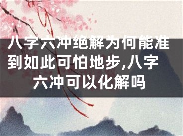 八字六冲绝解为何能准到如此可怕地步,八字六冲可以化解吗