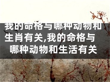 我的命格与哪种动物和生肖有关,我的命格与哪种动物和生活有关