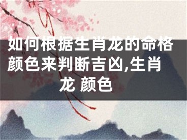 如何根据生肖龙的命格颜色来判断吉凶,生肖龙 颜色