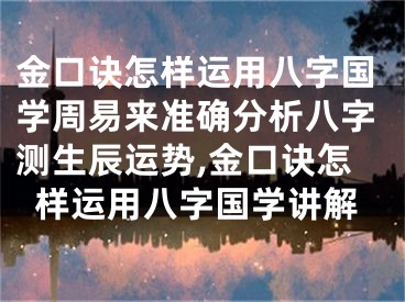 金口诀怎样运用八字国学周易来准确分析八字测生辰运势,金口诀怎样运用八字国学讲解