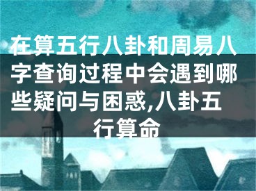在算五行八卦和周易八字查询过程中会遇到哪些疑问与困惑,八卦五行算命