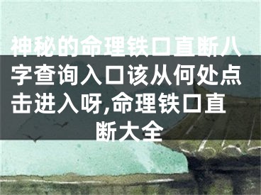 神秘的命理铁口直断八字查询入口该从何处点击进入呀,命理铁口直断大全