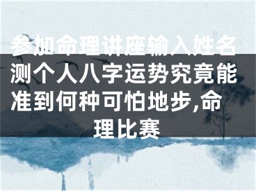 参加命理讲座输入姓名测个人八字运势究竟能准到何种可怕地步,命理比赛