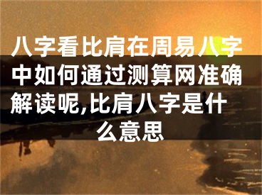 八字看比肩在周易八字中如何通过测算网准确解读呢,比肩八字是什么意思