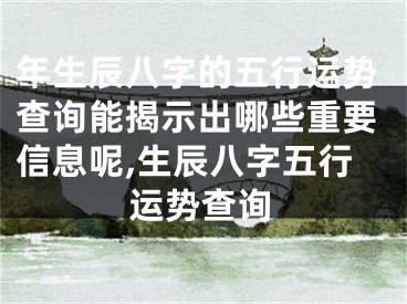 年生辰八字的五行运势查询能揭示出哪些重要信息呢,生辰八字五行运势查询