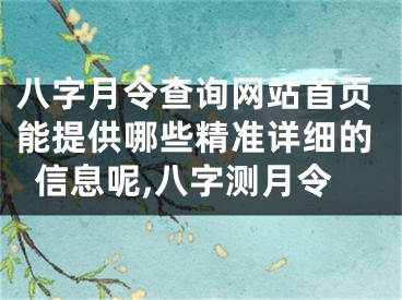 八字月令查询网站首页能提供哪些精准详细的信息呢,八字测月令