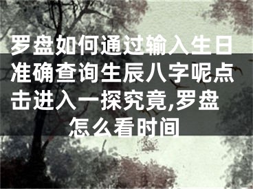 罗盘如何通过输入生日准确查询生辰八字呢点击进入一探究竟,罗盘怎么看时间