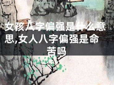 女孩八字偏强是什么意思,女人八字偏强是命苦吗